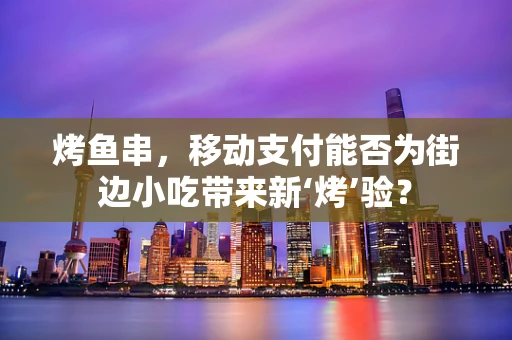 烤鱼串，移动支付能否为街边小吃带来新‘烤’验？