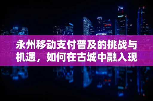 永州移动支付普及的挑战与机遇，如何在古城中融入现代支付方式？