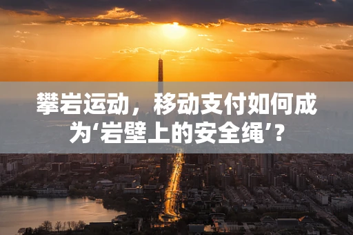 攀岩运动，移动支付如何成为‘岩壁上的安全绳’？