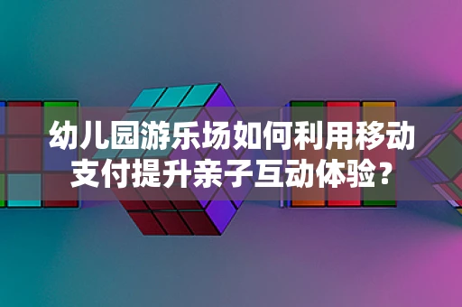 幼儿园游乐场如何利用移动支付提升亲子互动体验？