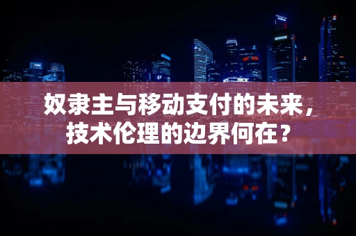 奴隶主与移动支付的未来，技术伦理的边界何在？