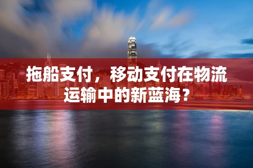 拖船支付，移动支付在物流运输中的新蓝海？