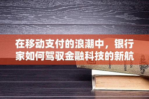 在移动支付的浪潮中，银行家如何驾驭金融科技的新航向？