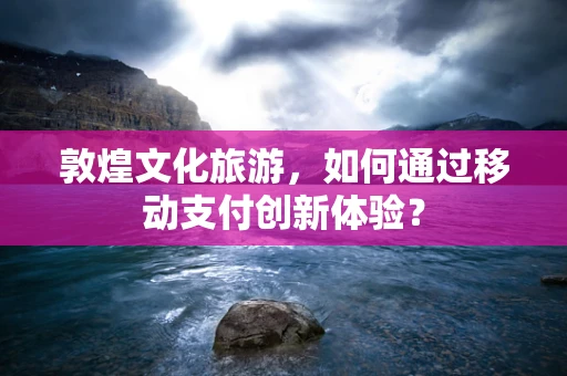 敦煌文化旅游，如何通过移动支付创新体验？