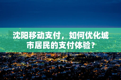 沈阳移动支付，如何优化城市居民的支付体验？