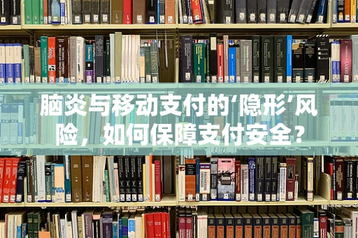 脑炎与移动支付的‘隐形’风险，如何保障支付安全？