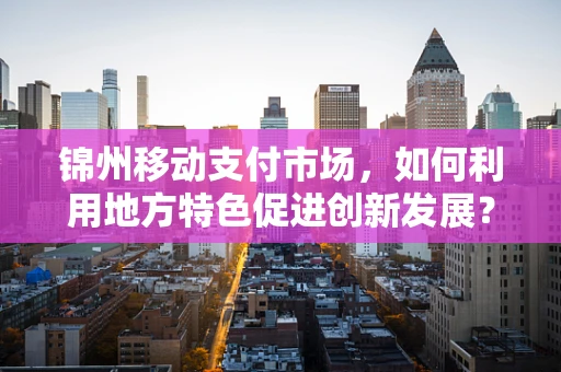 锦州移动支付市场，如何利用地方特色促进创新发展？