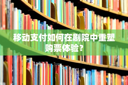 移动支付如何在剧院中重塑购票体验？