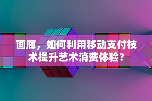 画廊，如何利用移动支付技术提升艺术消费体验？