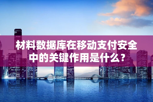 材料数据库在移动支付安全中的关键作用是什么？