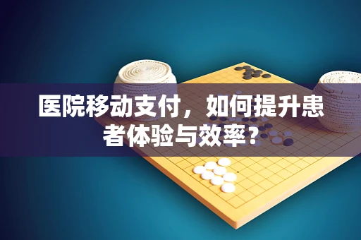 医院移动支付，如何提升患者体验与效率？