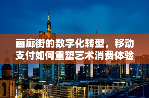 画廊街的数字化转型，移动支付如何重塑艺术消费体验？