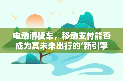 电动滑板车，移动支付能否成为其未来出行的‘新引擎’？