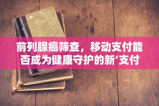 前列腺癌筛查，移动支付能否成为健康守护的新‘支付’方式？