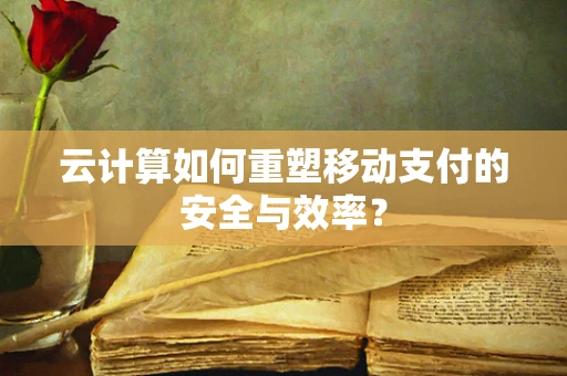 云计算如何重塑移动支付的安全与效率？