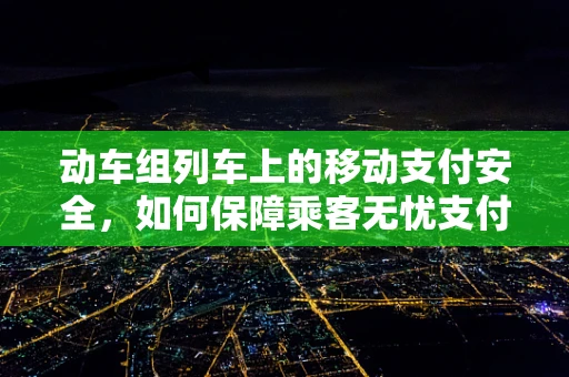 动车组列车上的移动支付安全，如何保障乘客无忧支付？