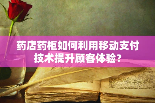 药店药柜如何利用移动支付技术提升顾客体验？