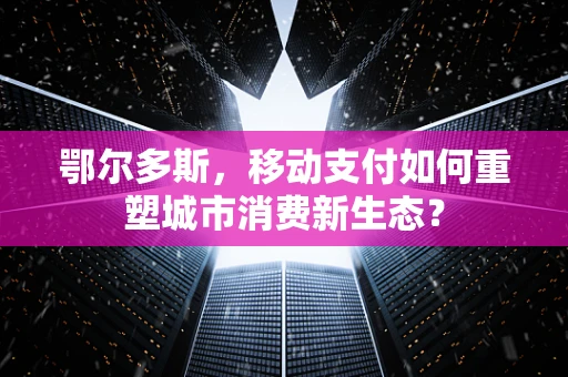 鄂尔多斯，移动支付如何重塑城市消费新生态？