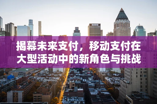 揭幕未来支付，移动支付在大型活动中的新角色与挑战？