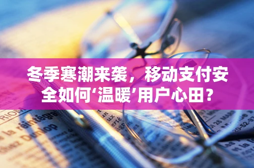 冬季寒潮来袭，移动支付安全如何‘温暖’用户心田？