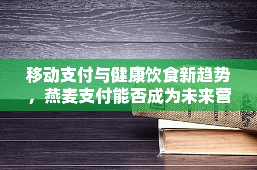 移动支付与健康饮食新趋势，燕麦支付能否成为未来营养风尚？