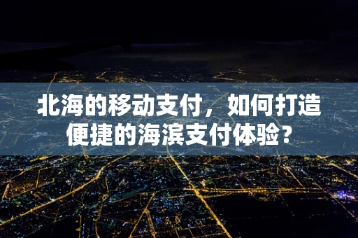 北海的移动支付，如何打造便捷的海滨支付体验？