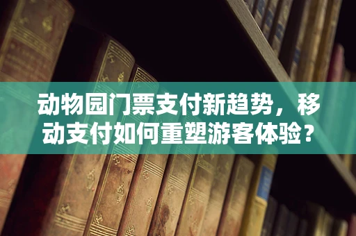 动物园门票支付新趋势，移动支付如何重塑游客体验？