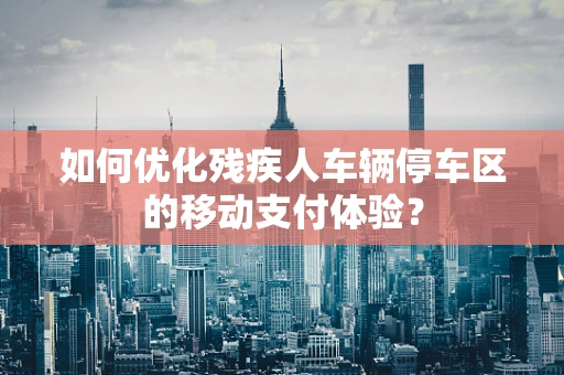 如何优化残疾人车辆停车区的移动支付体验？