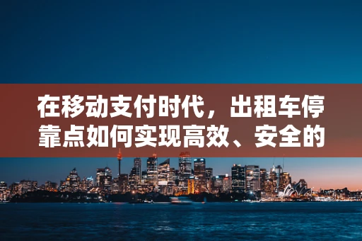 在移动支付时代，出租车停靠点如何实现高效、安全的支付体验？