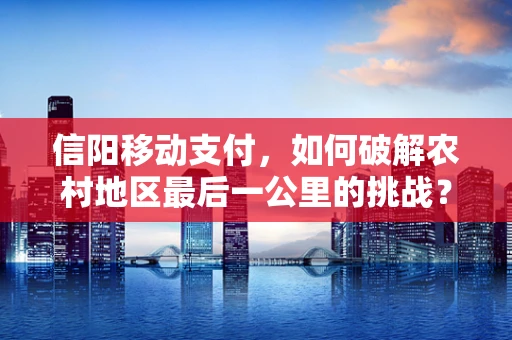 信阳移动支付，如何破解农村地区最后一公里的挑战？