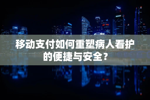 移动支付如何重塑病人看护的便捷与安全？