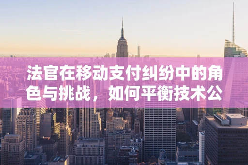 法官在移动支付纠纷中的角色与挑战，如何平衡技术公正与法律裁决？