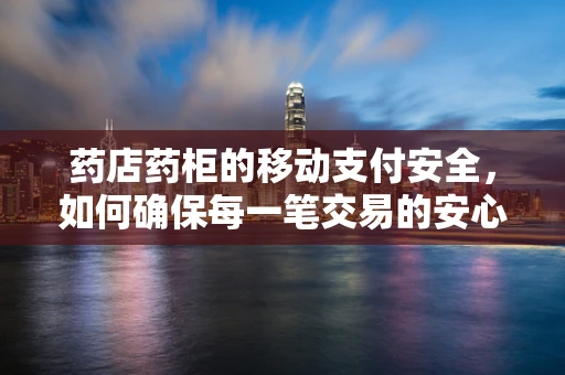 药店药柜的移动支付安全，如何确保每一笔交易的安心？