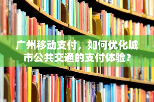 广州移动支付，如何优化城市公共交通的支付体验？