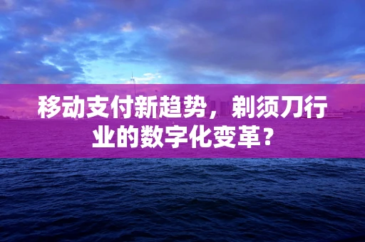 移动支付新趋势，剃须刀行业的数字化变革？