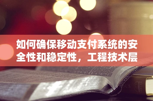 如何确保移动支付系统的安全性和稳定性，工程技术层面的挑战与对策