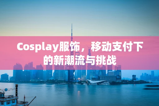 Cosplay服饰，移动支付下的新潮流与挑战