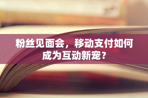 粉丝见面会，移动支付如何成为互动新宠？