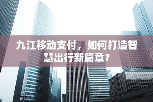 九江移动支付，如何打造智慧出行新篇章？