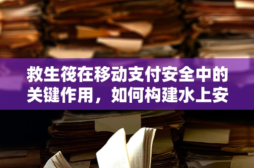 救生筏在移动支付安全中的关键作用，如何构建水上安全支付环境？