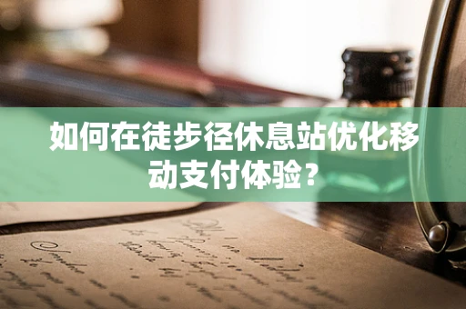 如何在徒步径休息站优化移动支付体验？