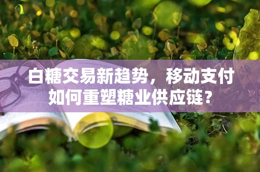 白糖交易新趋势，移动支付如何重塑糖业供应链？