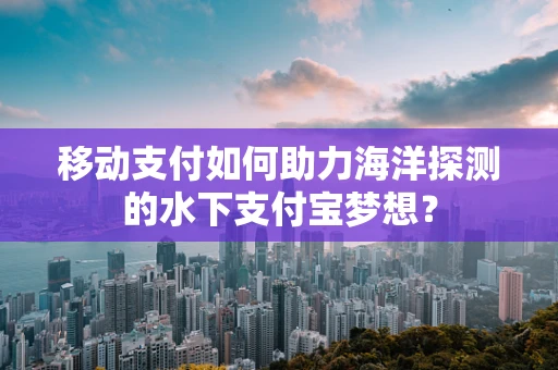 移动支付如何助力海洋探测的水下支付宝梦想？