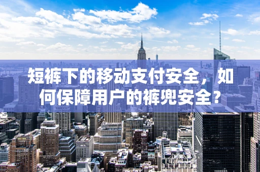 短裤下的移动支付安全，如何保障用户的裤兜安全？