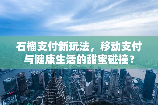 石榴支付新玩法，移动支付与健康生活的甜蜜碰撞？