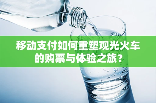 移动支付如何重塑观光火车的购票与体验之旅？