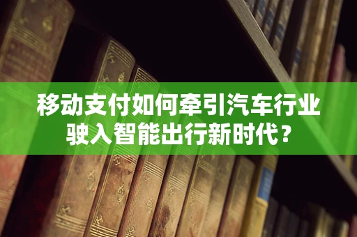 移动支付如何牵引汽车行业驶入智能出行新时代？