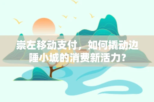 崇左移动支付，如何撬动边陲小城的消费新活力？