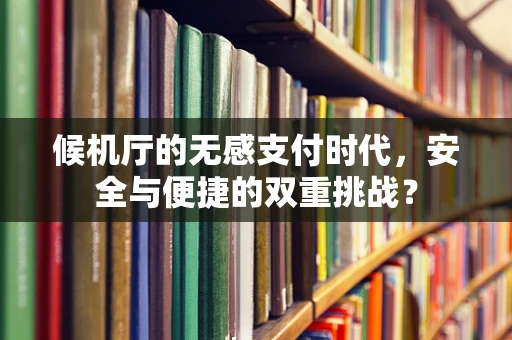 候机厅的无感支付时代，安全与便捷的双重挑战？