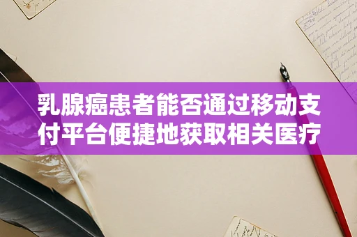 乳腺癌患者能否通过移动支付平台便捷地获取相关医疗资源与支持？